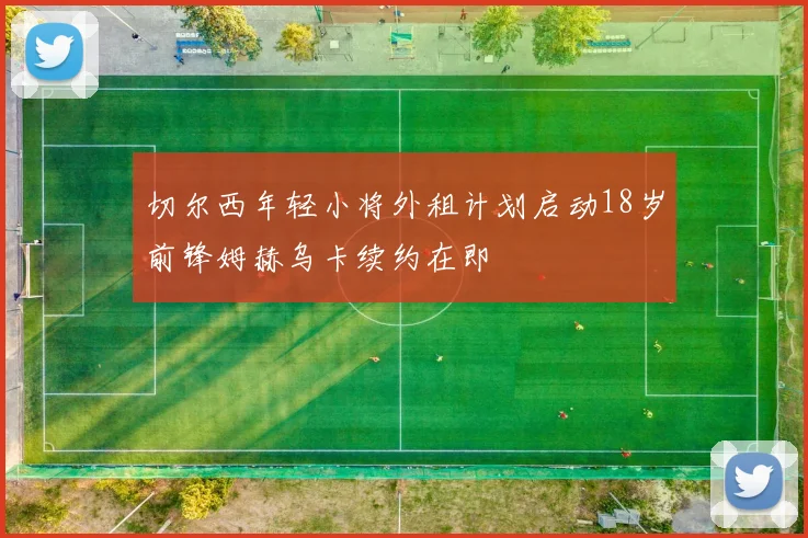 切尔西年轻小将外租计划启动18岁前锋姆赫乌卡续约在即